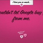 I love you so much I wouldn't let Google buy you from me. I love you so much I wouldn't let Google buy you from me.